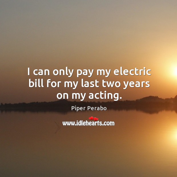 I can only pay my electric bill for my last two years on my acting. Piper Perabo Picture Quote