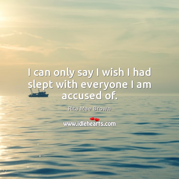 I can only say I wish I had slept with everyone I am accused of. Rita Mae Brown Picture Quote