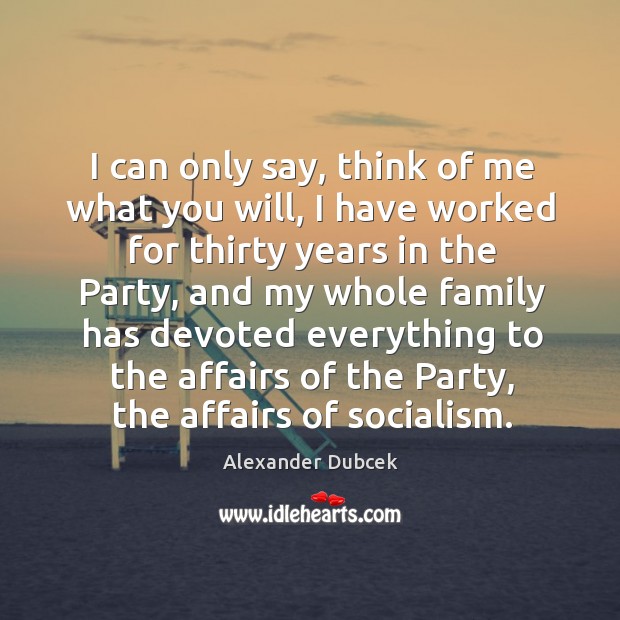 I can only say, think of me what you will, I have worked for thirty years in the party Alexander Dubcek Picture Quote