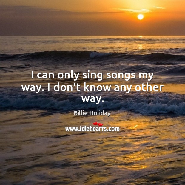 I can only sing songs my way. I don’t know any other way. Billie Holiday Picture Quote