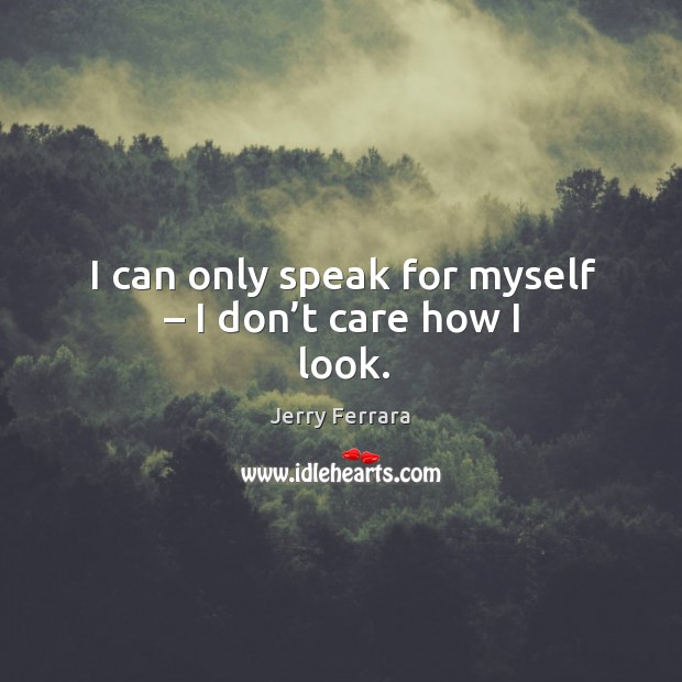 I can only speak for myself – I don’t care how I look. Image
