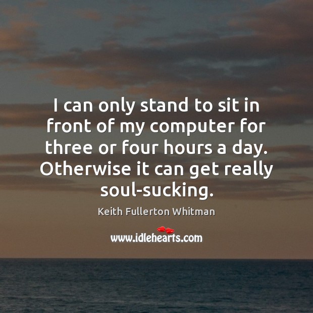 I can only stand to sit in front of my computer for Keith Fullerton Whitman Picture Quote