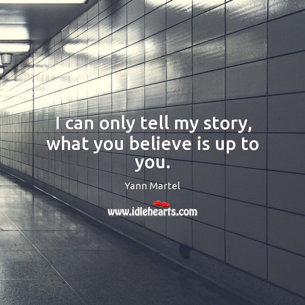 I can only tell my story, what you believe is up to you. Yann Martel Picture Quote