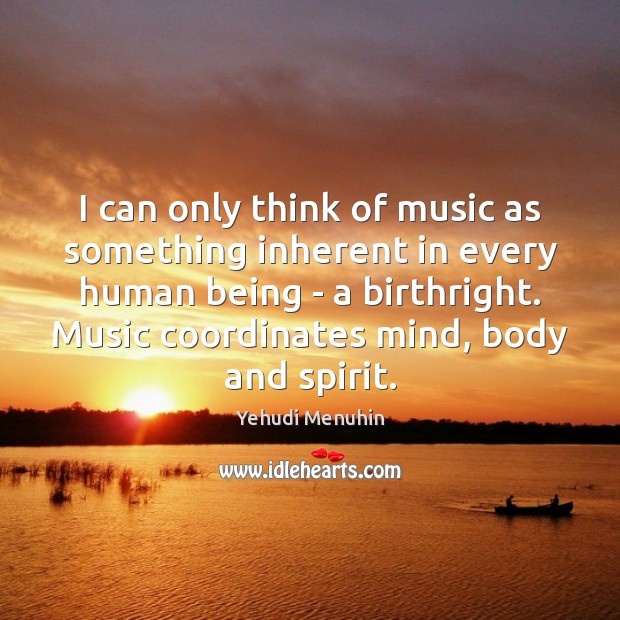 I can only think of music as something inherent in every human Yehudi Menuhin Picture Quote