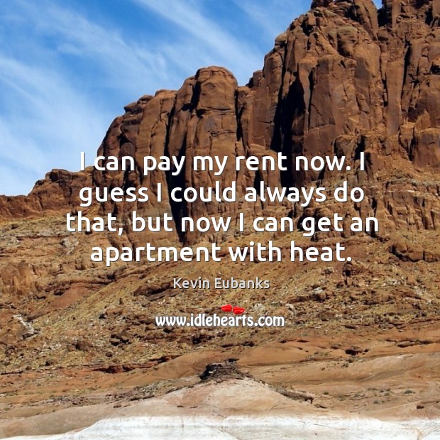I can pay my rent now. I guess I could always do that, but now I can get an apartment with heat. Kevin Eubanks Picture Quote
