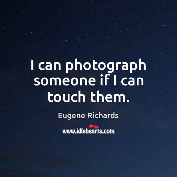 I can photograph someone if I can touch them. Eugene Richards Picture Quote