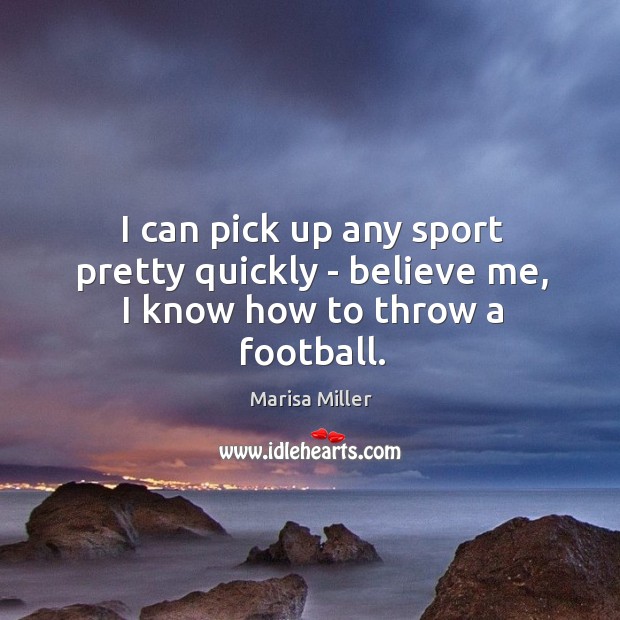 I can pick up any sport pretty quickly – believe me, I know how to throw a football. Marisa Miller Picture Quote
