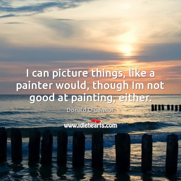 I can picture things, like a painter would, though Im not good at painting, either. Donald O’Connor Picture Quote