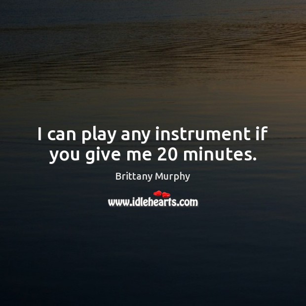 I can play any instrument if you give me 20 minutes. Brittany Murphy Picture Quote
