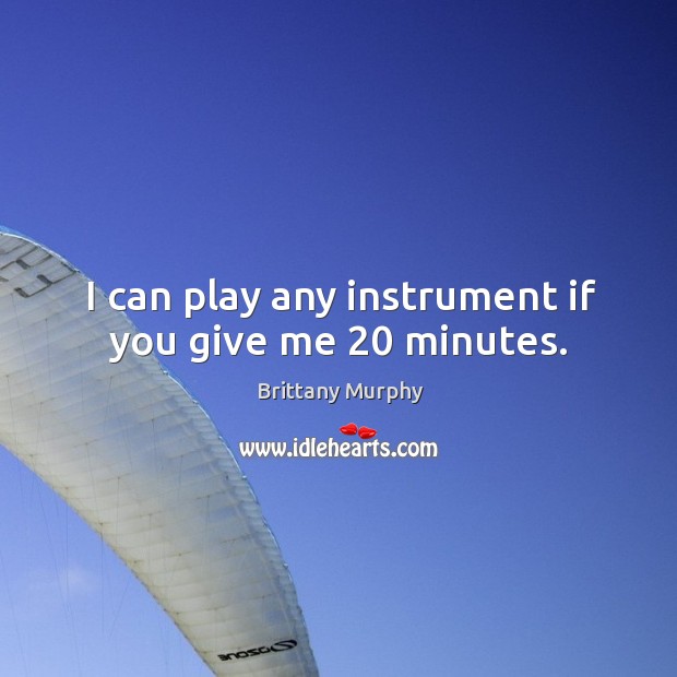 I can play any instrument if you give me 20 minutes. Brittany Murphy Picture Quote