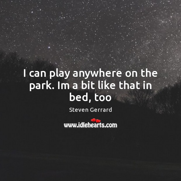 I can play anywhere on the park. Im a bit like that in bed, too Image
