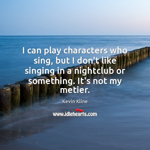 I can play characters who sing, but I don’t like singing in Kevin Kline Picture Quote