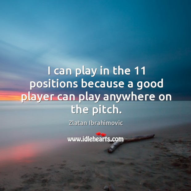I can play in the 11 positions because a good player can play anywhere on the pitch. Zlatan Ibrahimovic Picture Quote