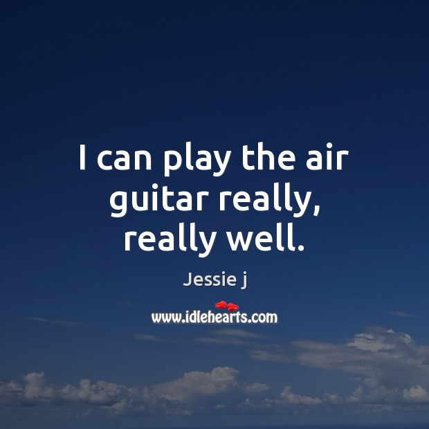 I can play the air guitar really, really well. Jessie j Picture Quote