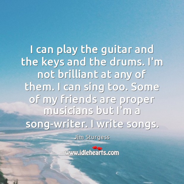 I can play the guitar and the keys and the drums. I’m Jim Sturgess Picture Quote