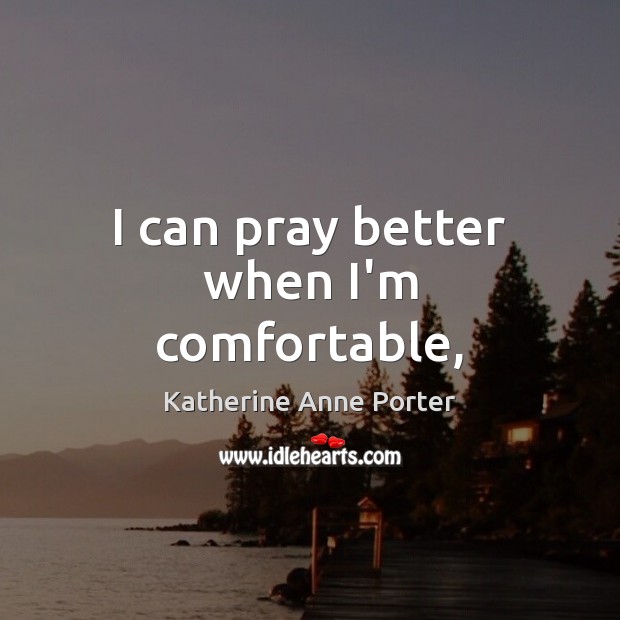 I can pray better when I’m comfortable, Katherine Anne Porter Picture Quote