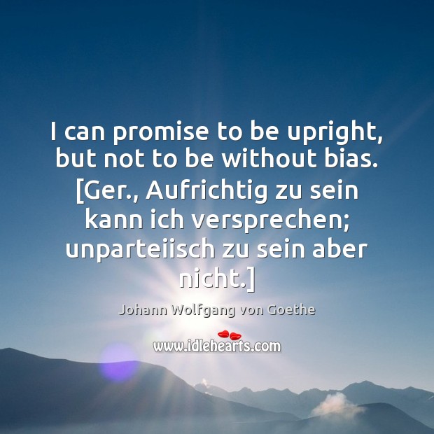 I can promise to be upright, but not to be without bias. [ Image