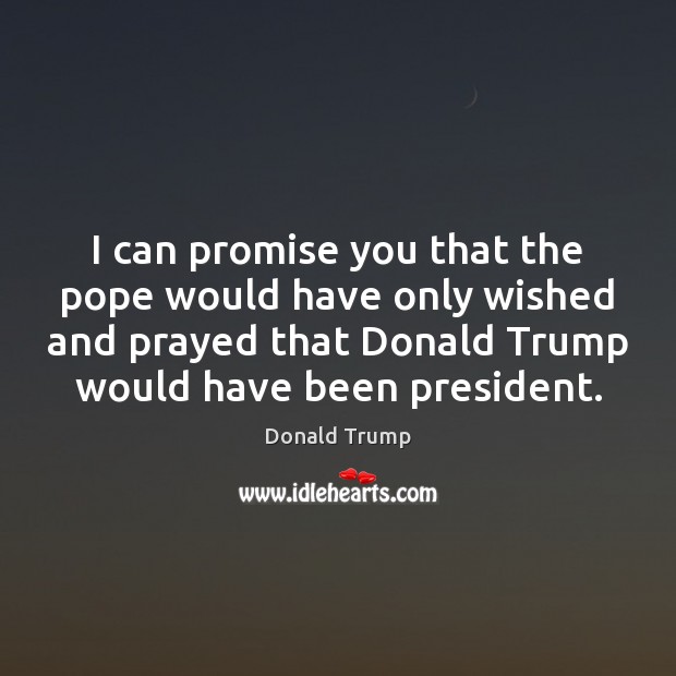 I can promise you that the pope would have only wished and Donald Trump Picture Quote