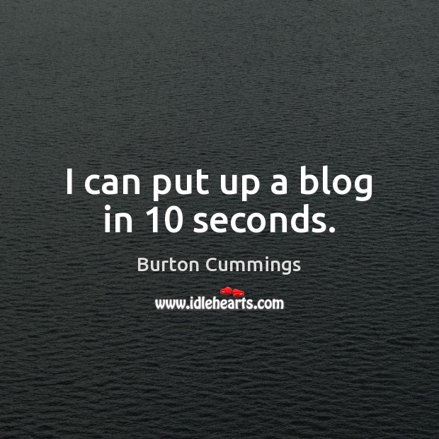 I can put up a blog in 10 seconds. Burton Cummings Picture Quote