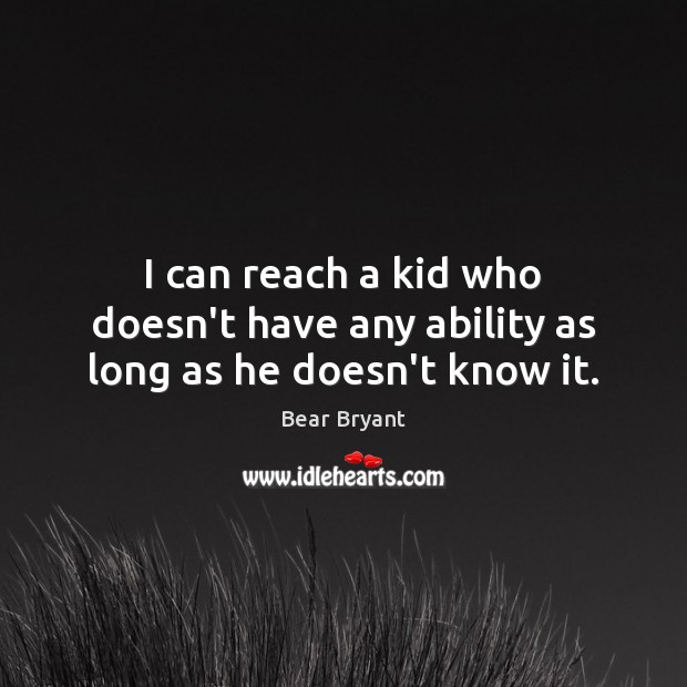 I can reach a kid who doesn’t have any ability as long as he doesn’t know it. Image