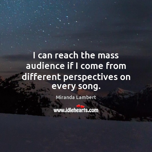 I can reach the mass audience if I come from different perspectives on every song. Miranda Lambert Picture Quote
