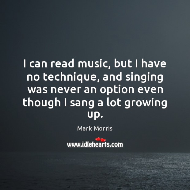 I can read music, but I have no technique, and singing was Mark Morris Picture Quote