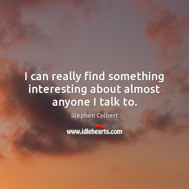 I can really find something interesting about almost anyone I talk to. Stephen Colbert Picture Quote