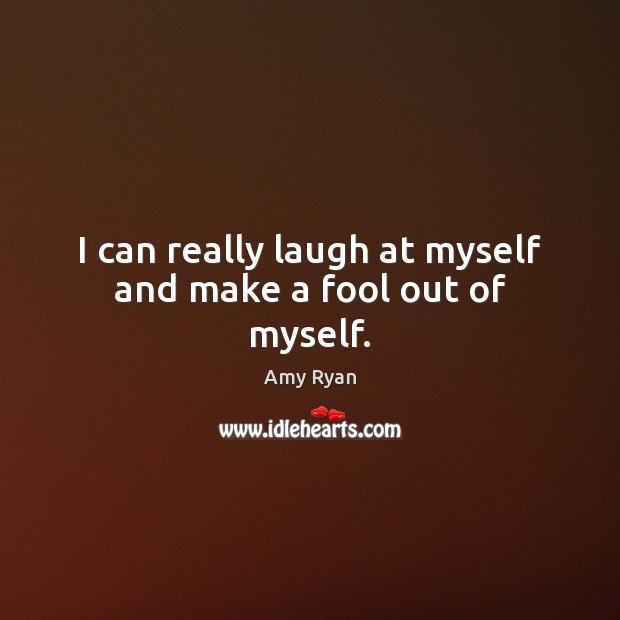 I can really laugh at myself and make a fool out of myself. Amy Ryan Picture Quote
