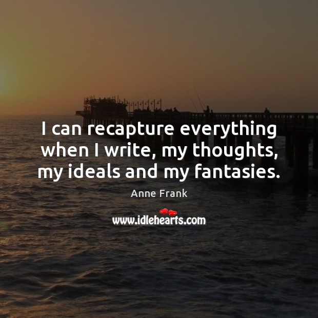I can recapture everything when I write, my thoughts, my ideals and my fantasies. Anne Frank Picture Quote