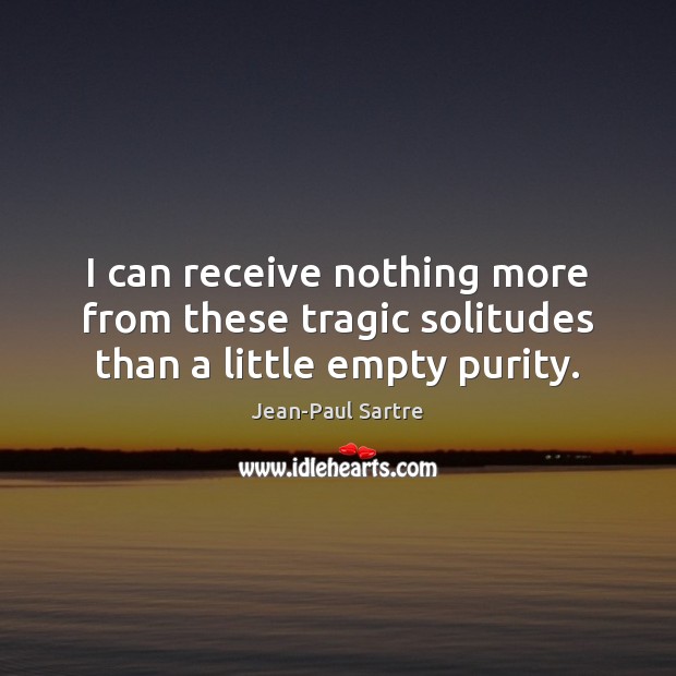 I can receive nothing more from these tragic solitudes than a little empty purity. Jean-Paul Sartre Picture Quote