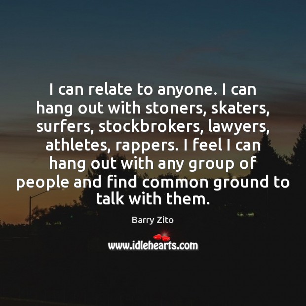 I can relate to anyone. I can hang out with stoners, skaters, Barry Zito Picture Quote