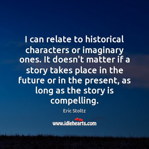 I can relate to historical characters or imaginary ones. It doesn’t matter Image