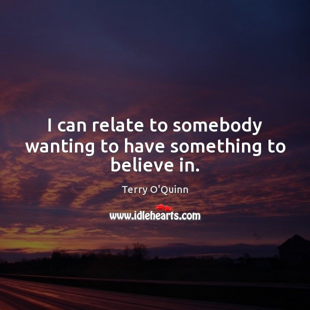 I can relate to somebody wanting to have something to believe in. Terry O’Quinn Picture Quote