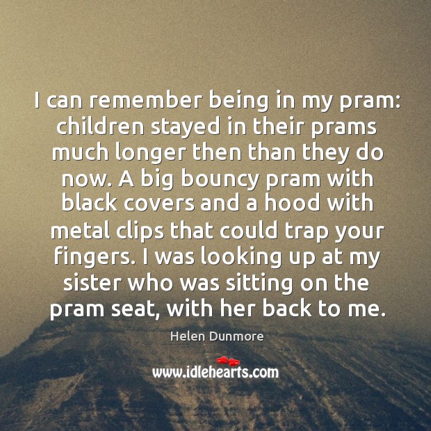 I can remember being in my pram: children stayed in their prams much longer then than they do now. Helen Dunmore Picture Quote