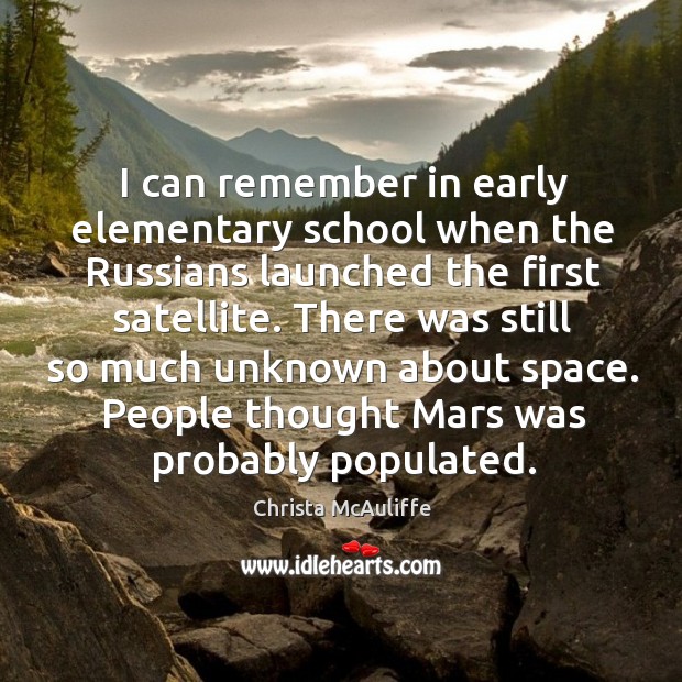 I can remember in early elementary school when the russians launched the first satellite. Christa McAuliffe Picture Quote