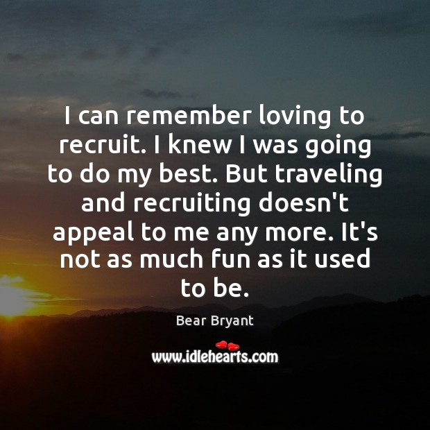 I can remember loving to recruit. I knew I was going to Bear Bryant Picture Quote