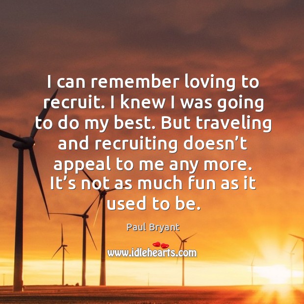 I can remember loving to recruit. I knew I was going to do my best. Paul Bryant Picture Quote