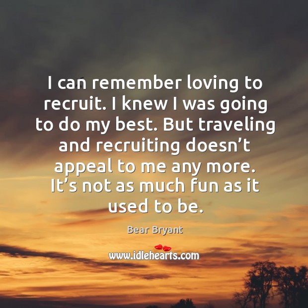 I can remember loving to recruit. I knew I was going to do my best. But traveling and recruiting doesn’t appeal to me any more. Travel Quotes Image