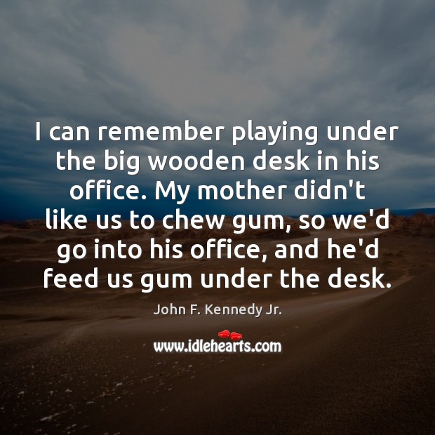 I can remember playing under the big wooden desk in his office. John F. Kennedy Jr. Picture Quote