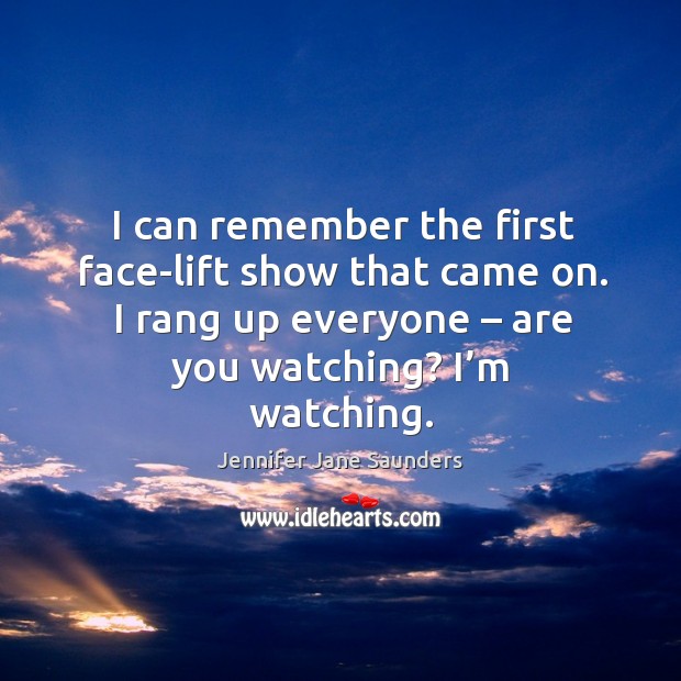 I can remember the first face-lift show that came on. I rang up everyone – are you watching? I’m watching. Jennifer Jane Saunders Picture Quote