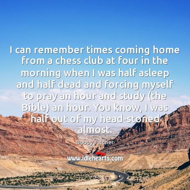I can remember times coming home from a chess club at four Bobby Fischer Picture Quote