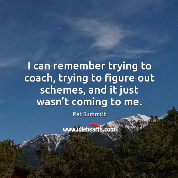 I can remember trying to coach, trying to figure out schemes, and it just wasn’t coming to me. Pat Summitt Picture Quote