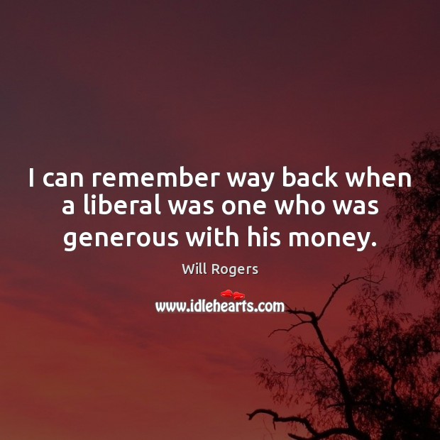 I can remember way back when a liberal was one who was generous with his money. Will Rogers Picture Quote