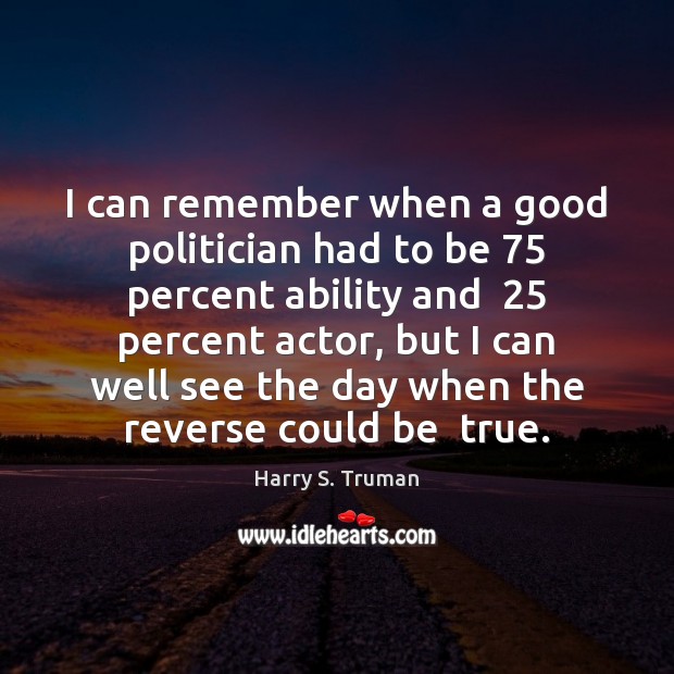 I can remember when a good politician had to be 75 percent ability Harry S. Truman Picture Quote