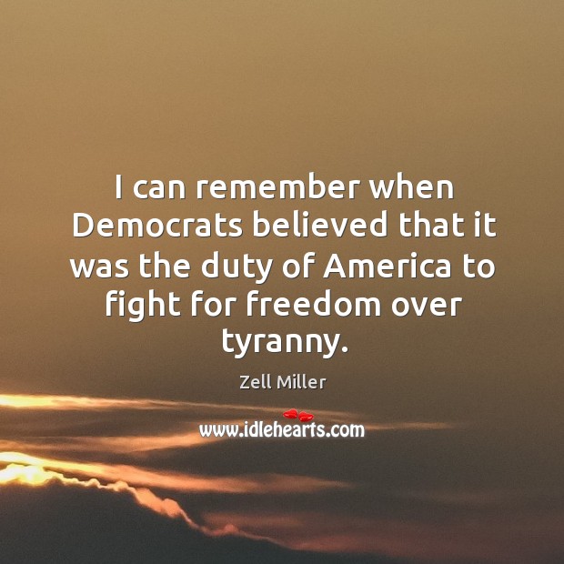 I can remember when democrats believed that it was the duty of america to fight for freedom over tyranny. Zell Miller Picture Quote