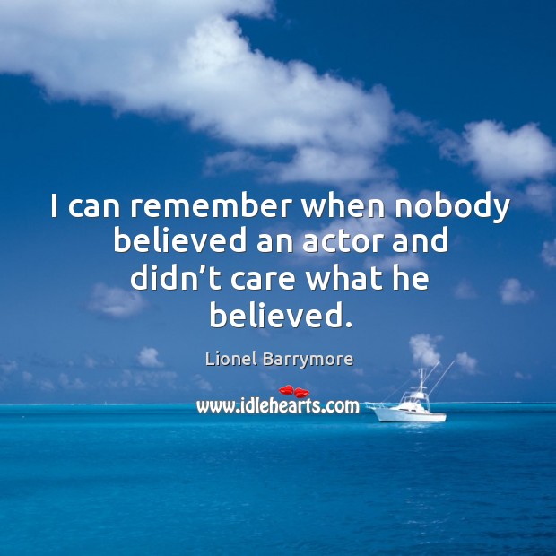 I can remember when nobody believed an actor and didn’t care what he believed. Lionel Barrymore Picture Quote