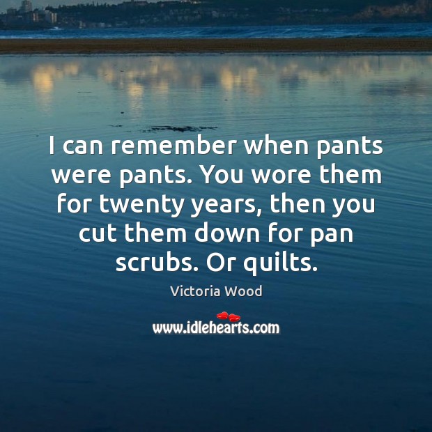 I can remember when pants were pants. You wore them for twenty Victoria Wood Picture Quote