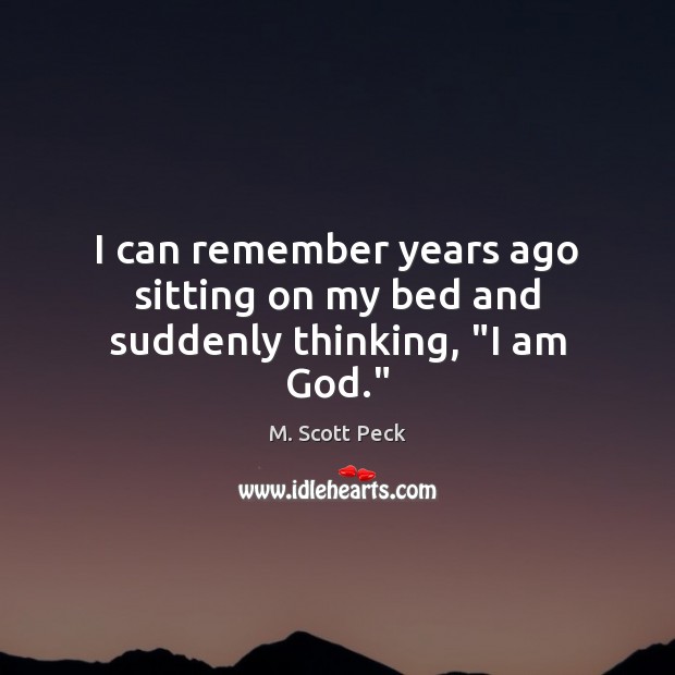 I can remember years ago sitting on my bed and suddenly thinking, “I am God.” M. Scott Peck Picture Quote