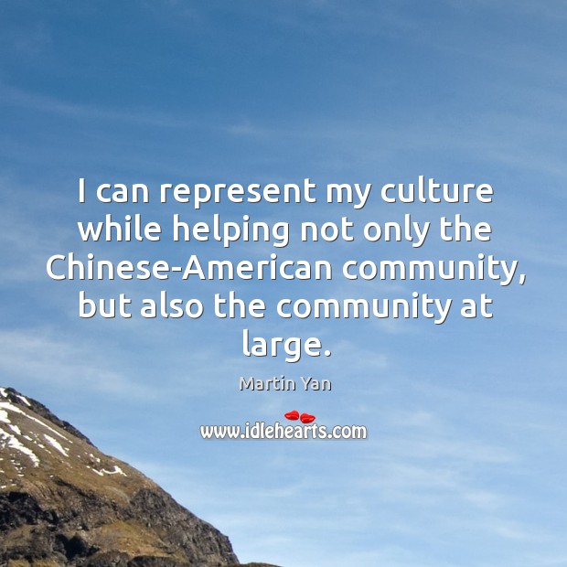I can represent my culture while helping not only the chinese-american community, but also the community at large. Martin Yan Picture Quote