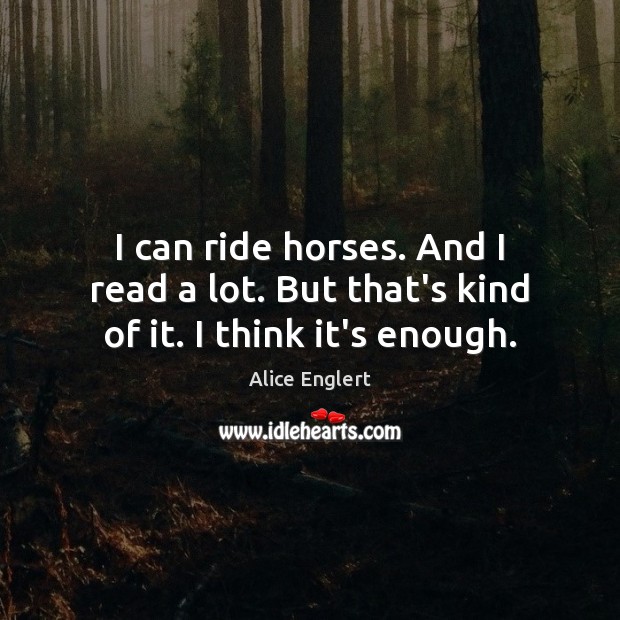 I can ride horses. And I read a lot. But that’s kind of it. I think it’s enough. Alice Englert Picture Quote